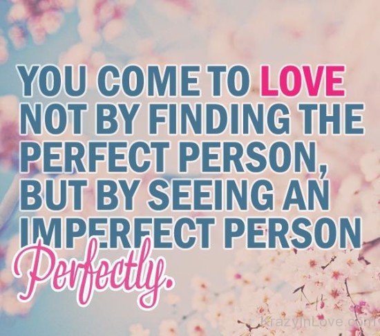 You Come To The Love Not By Finding The Perfect Person