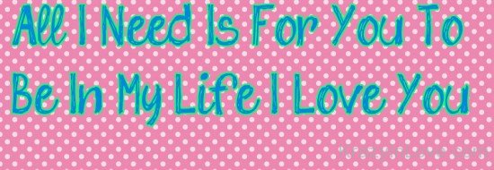 All I Need Is For You To Be In My Life I Love You