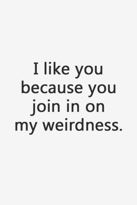 I Like You Because You Join In On My Weirdness