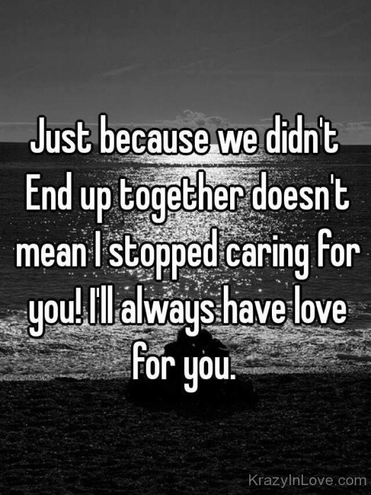 Just Because We Didn't Endup Together Doesn't Mean I Stopped Caring For You