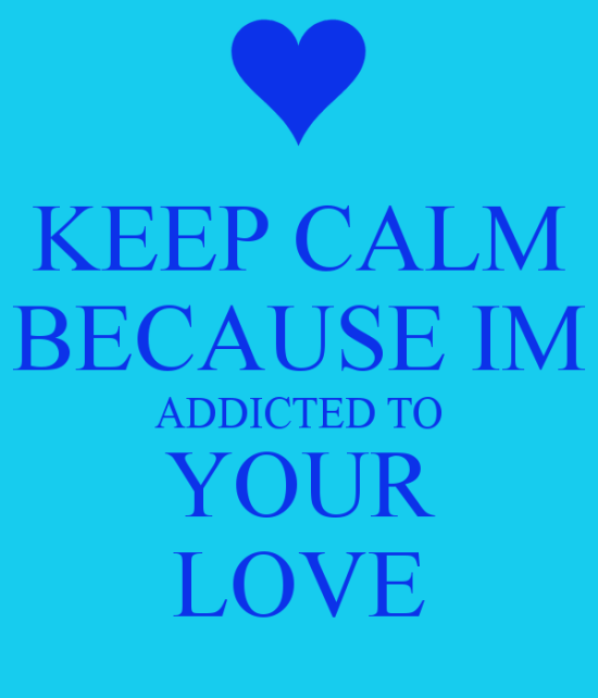 Keep Calm Because I M Addicted To Your Love