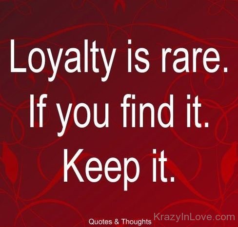 Loyalty Is Rare If You Find It Keep It
