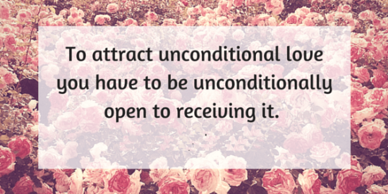 To Attract Unconditional Love You Have To Be Unconditionally Open To Receiving It