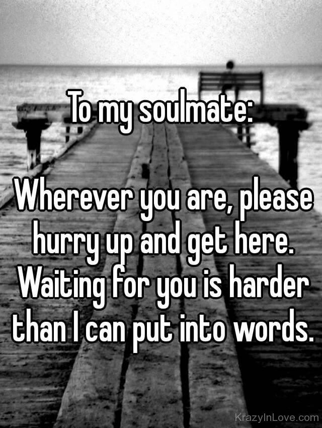 To My Soulmate Wherever You Are Please Hurry Up.