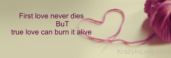 First Love Never Dies But True Love Can Burn It Alive