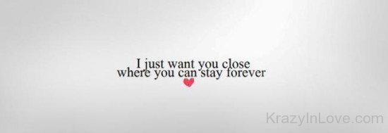 I Just Want You Close Where You Can Stay Forever