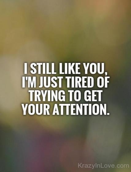 I Still Like You I'm Just Tired Of Trying To Get Your Attention
