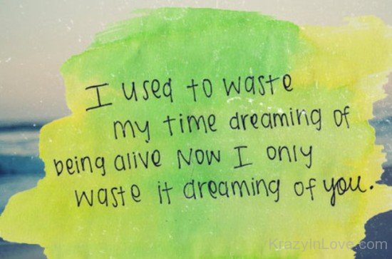 I Used To Waste My Time Dreaming Of Being Alive