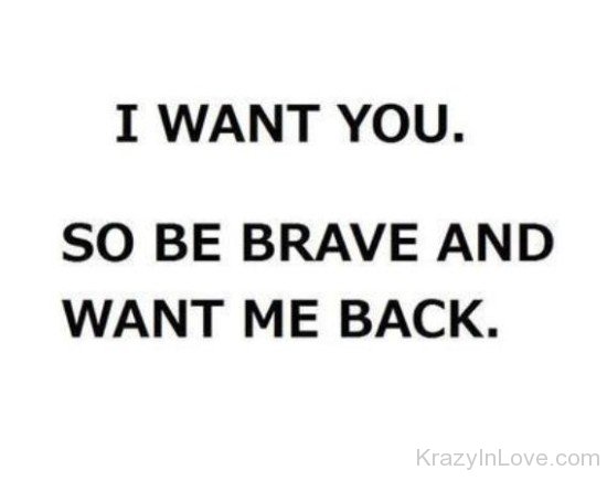 I Want You So Be Brave And Want Me Back