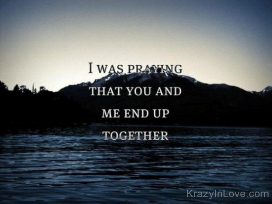 I Was Praying That You And Me End Up Together