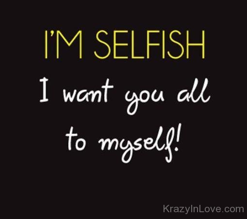 I'm Selfish I Want You All To Myself