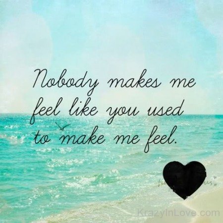 Nobody Makes Me Feel Like You Used To Make Me Feel