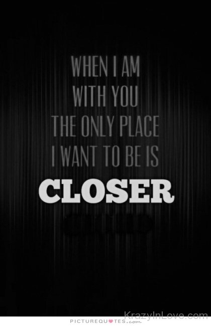 The Only Place I Want To Be Is Closer