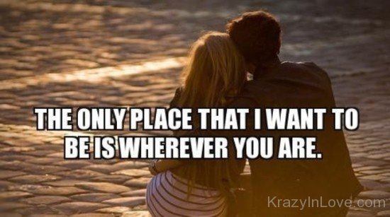 The Only Place That I Want To Be Is Wherever You Are