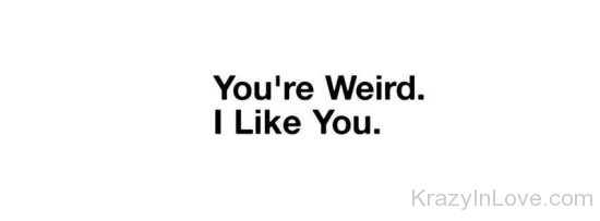 You're Weird I Like You