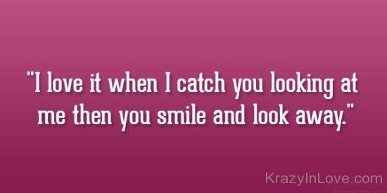 I Love It When I Catch You Looking At Me Then You Smile And Look Away