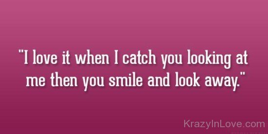 I Love It When I Catch You Looking At Me Then You Smile And Look Away