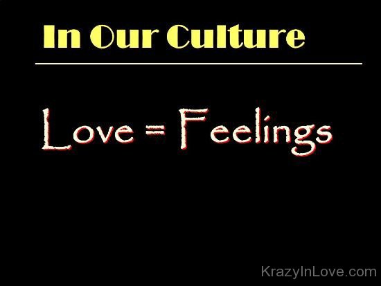 In Our Culture Love Is Feelings