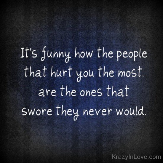 It's Funny How The People That Hurt You The Most