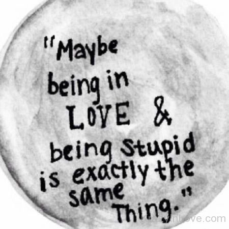 Maybe Being In Love And Being Stupid Is Exactly The Same Thing