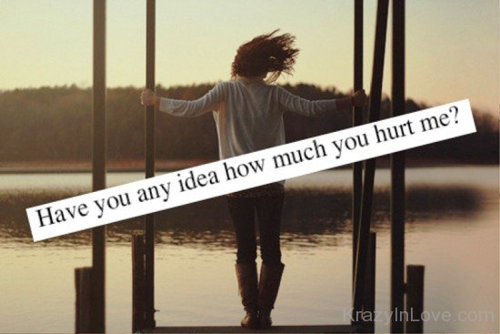 Have You Any Idea How Much You Hurt Me-qac417